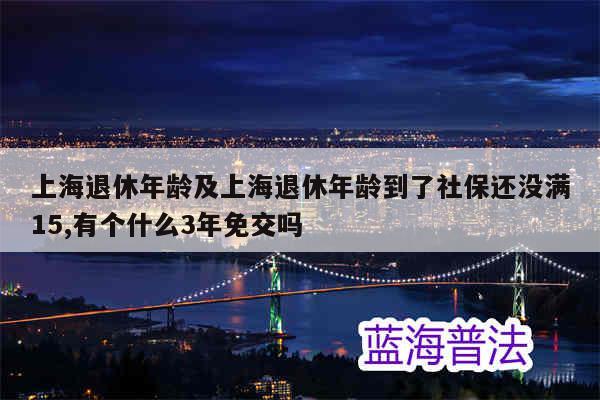 上海退休年龄及上海退休年龄到了社保还没满15,有个什么3年免交吗