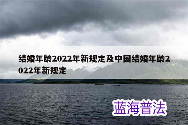 结婚年龄2022年新规定及中国结婚年龄2022年新规定