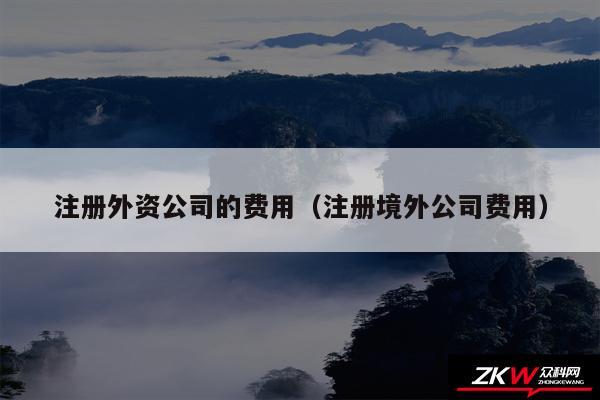 注册外资公司的费用以及注册境外公司费用