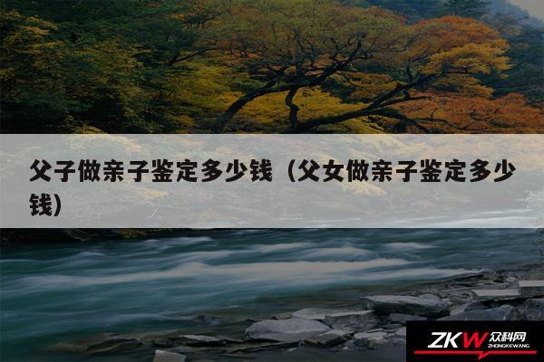 父子做亲子鉴定多少钱以及父女做亲子鉴定多少钱