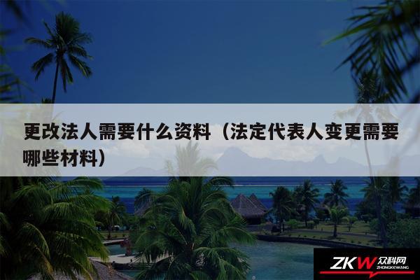 更改法人需要什么资料以及法定代表人变更需要哪些材料
