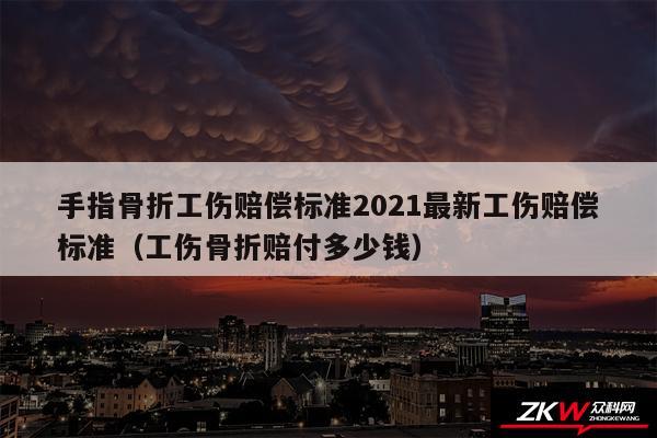 手指骨折工伤赔偿标准2024最新工伤赔偿标准以及工伤骨折赔付多少钱