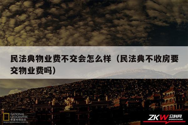 民法典物业费不交会怎么样以及民法典不收房要交物业费吗