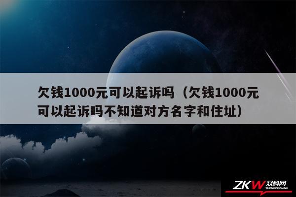 欠钱1000元可以起诉吗以及欠钱1000元可以起诉吗不知道对方名字和住址
