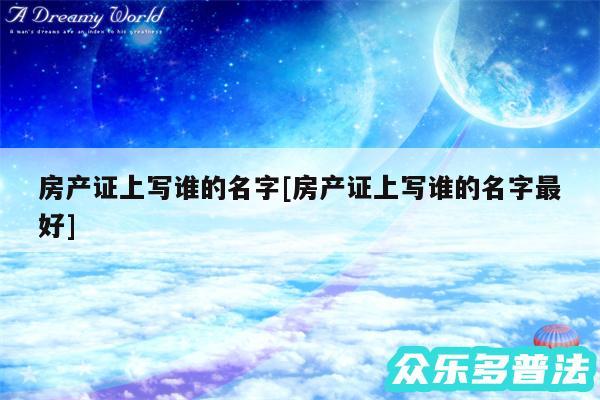 房产证上写谁的名字及房产证上写谁的名字最好