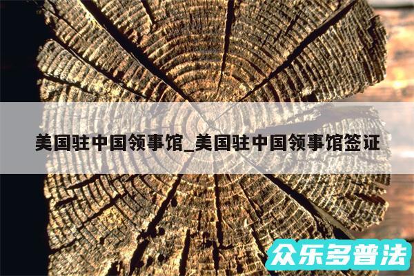 美国驻中国领事馆_美国驻中国领事馆签证