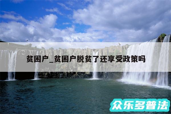 贫困户_贫困户脱贫了还享受政策吗