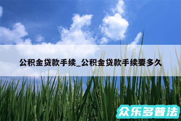 公积金贷款手续_公积金贷款手续要多久