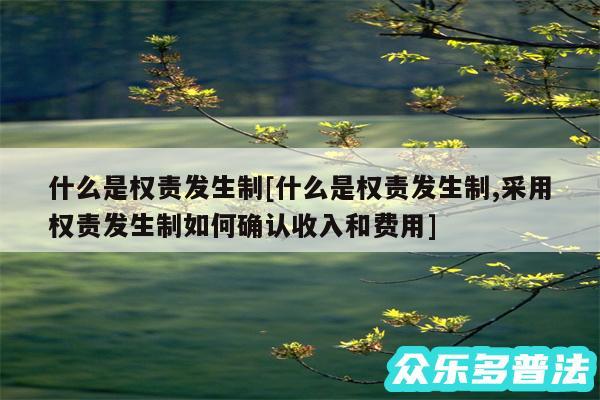 什么是权责发生制及什么是权责发生制,采用权责发生制如何确认收入和费用