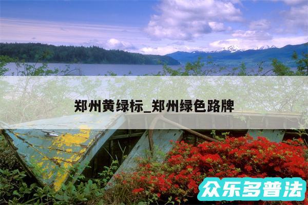 郑州黄绿标_郑州绿色路牌