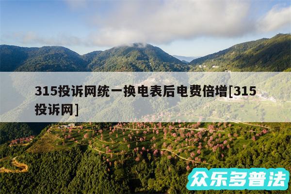 315投诉网统一换电表后电费倍增及315投诉网
