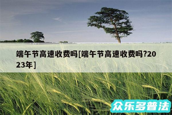 端午节高速收费吗及端午节高速收费吗?2024年