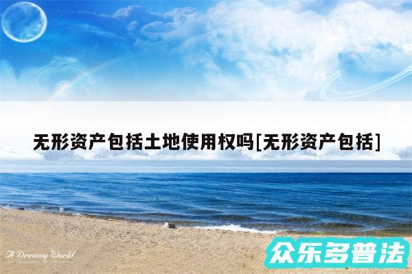 无形资产包括土地使用权吗及无形资产包括