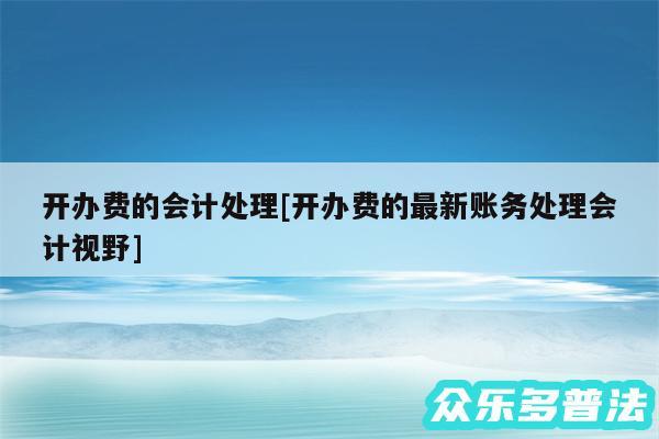 开办费的会计处理及开办费的最新账务处理会计视野