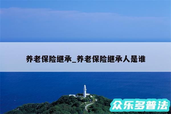 养老保险继承_养老保险继承人是谁