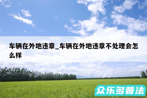 车辆在外地违章_车辆在外地违章不处理会怎么样