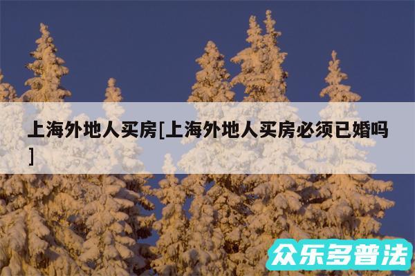 上海外地人买房及上海外地人买房必须已婚吗