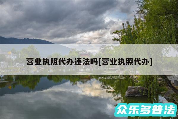 营业执照代办违法吗及营业执照代办