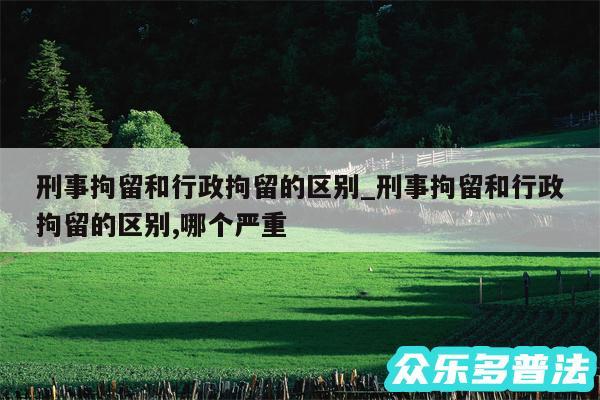 刑事拘留和行政拘留的区别_刑事拘留和行政拘留的区别,哪个严重