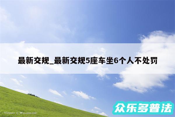 最新交规_最新交规5座车坐6个人不处罚