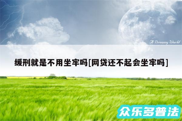 缓刑就是不用坐牢吗及网贷还不起会坐牢吗