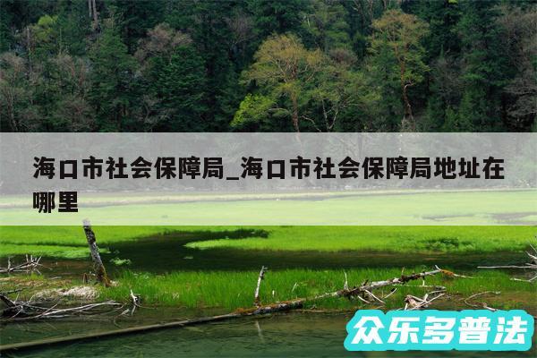 海口市社会保障局_海口市社会保障局地址在哪里