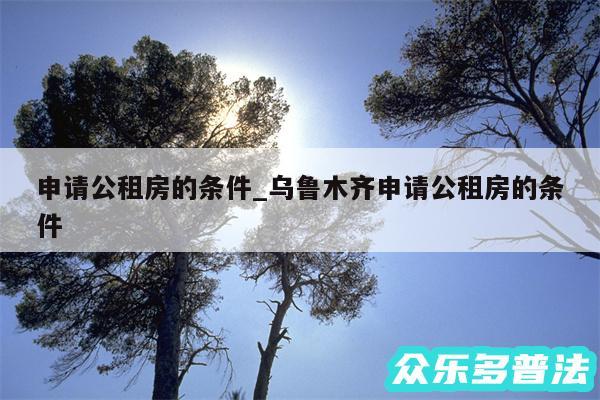 申请公租房的条件_乌鲁木齐申请公租房的条件