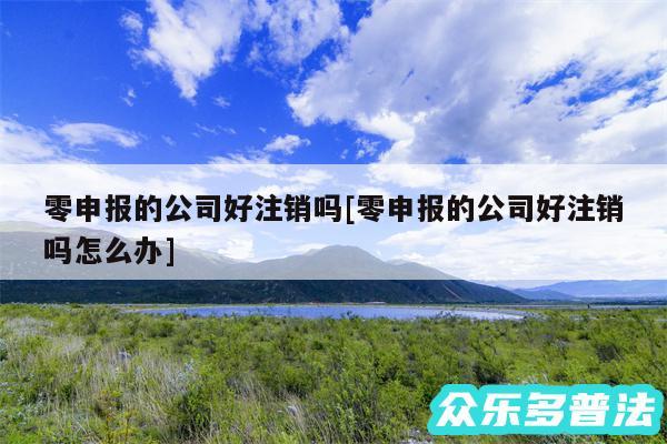 零申报的公司好注销吗及零申报的公司好注销吗怎么办