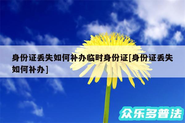 身份证丢失如何补办临时身份证及身份证丢失如何补办