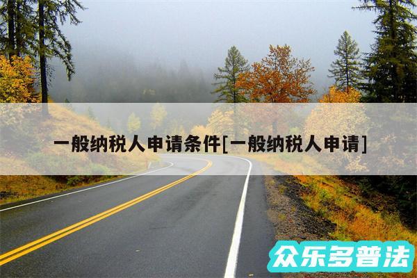 一般纳税人申请条件及一般纳税人申请