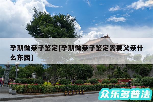 孕期做亲子鉴定及孕期做亲子鉴定需要父亲什么东西