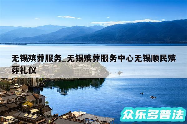 无锡殡葬服务_无锡殡葬服务中心无锡顺民殡葬礼仪