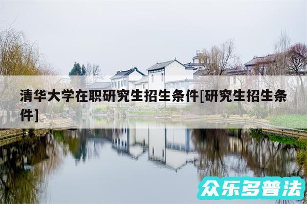 清华大学在职研究生招生条件及研究生招生条件