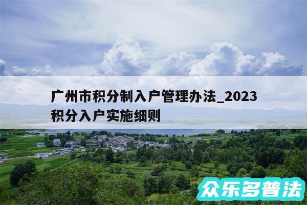 广州市积分制入户管理办法_2024
广州积分入户实施细则