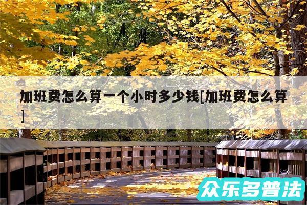 加班费怎么算一个小时多少钱及加班费怎么算