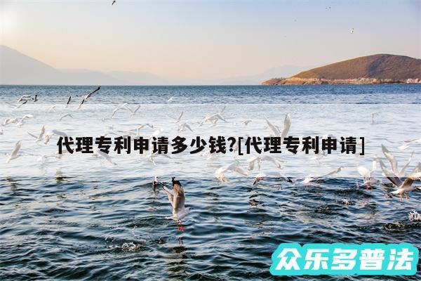代理专利申请多少钱?及代理专利申请