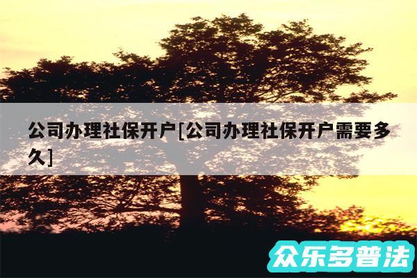 公司办理社保开户及公司办理社保开户需要多久