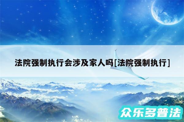 法院强制执行会涉及家人吗及法院强制执行
