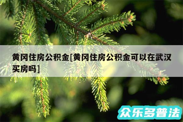 黄冈住房公积金及黄冈住房公积金可以在武汉买房吗