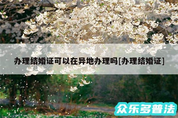 办理结婚证可以在异地办理吗及办理结婚证