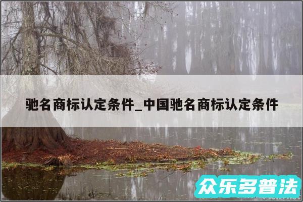 驰名商标认定条件_中国驰名商标认定条件