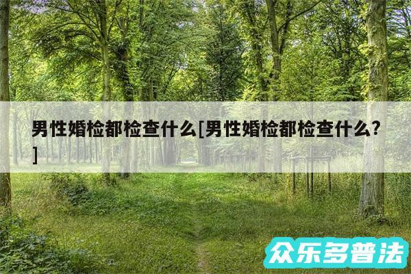 男性婚检都检查什么及男性婚检都检查什么?