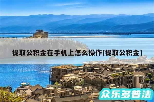 提取公积金在手机上怎么操作及提取公积金