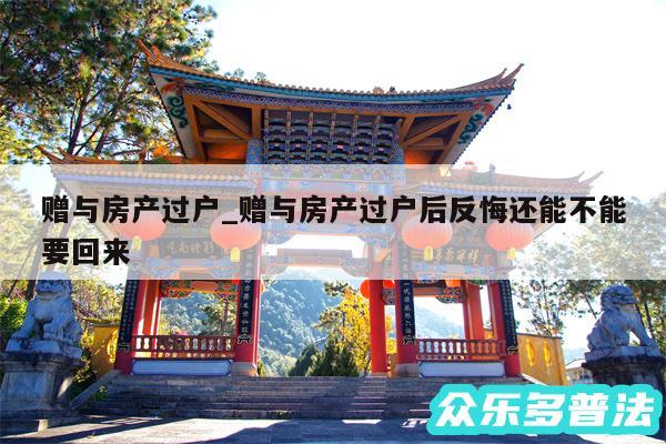 赠与房产过户_赠与房产过户后反悔还能不能要回来