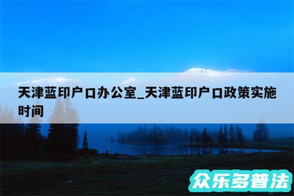 天津蓝印户口办公室_天津蓝印户口政策实施时间