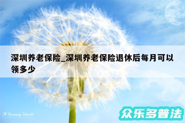 深圳养老保险_深圳养老保险退休后每月可以领多少
