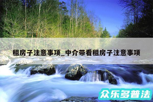 租房子注意事项_中介带看租房子注意事项