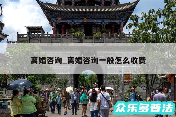 离婚咨询_离婚咨询一般怎么收费