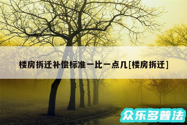 楼房拆迁补偿标准一比一点几及楼房拆迁