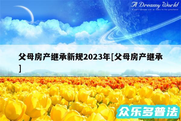 父母房产继承新规2024年及父母房产继承
